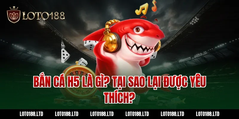 Bắn cá H5 là gì? Tại sao lại được yêu thích tại Loto188?