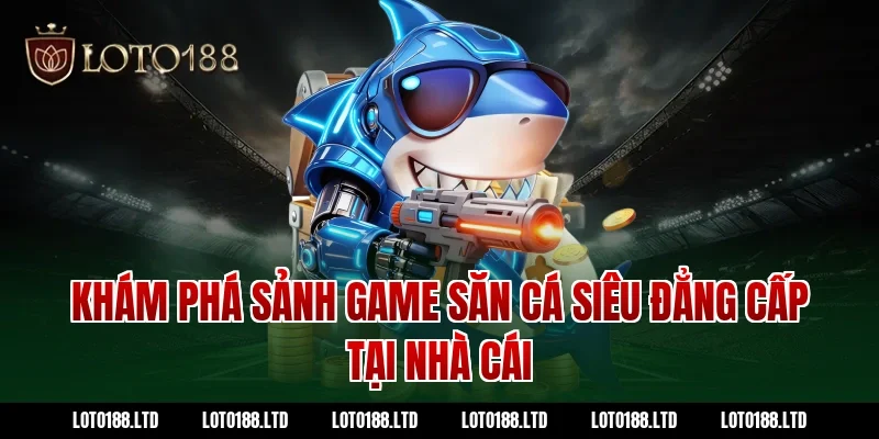 Khám phá sảnh game săn cá siêu đẳng cấp tại nhà cái Loto188