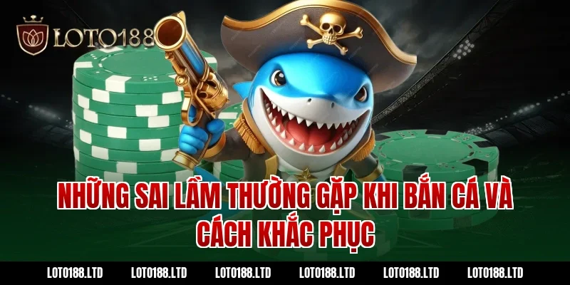 Những sai lầm thường gặp khi bắn cá và cách khắc phục tại Loto188