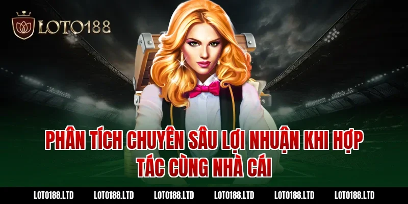 Phân Tích Chuyên Sâu Lợi Nhuận Khi Hợp Tác Cùng Nhà Cái Loto188