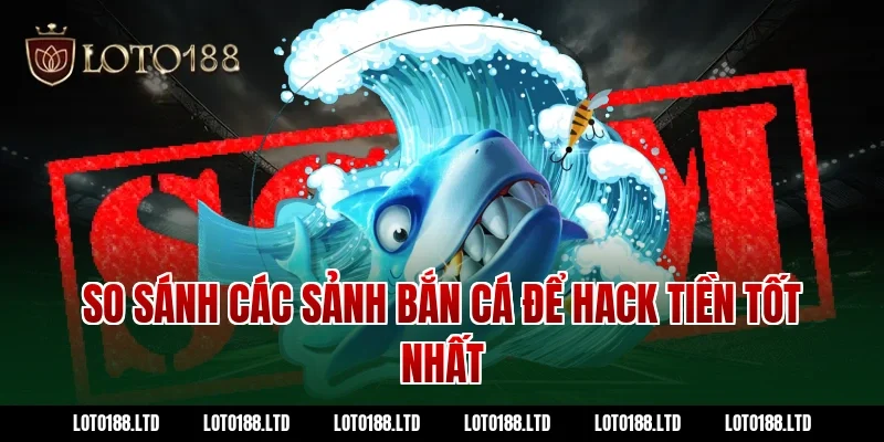So sánh các sảnh bắn cá để hack tiền tốt nhất tại loto188