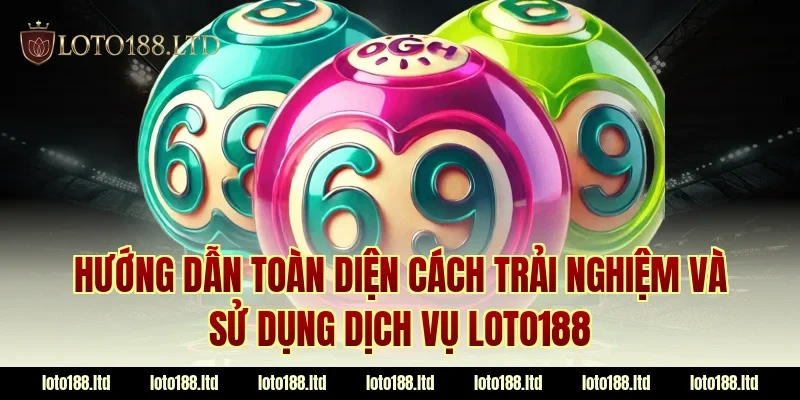 Hướng dẫn toàn diện cách trải nghiệm và sử dụng dịch vụ LOTO188