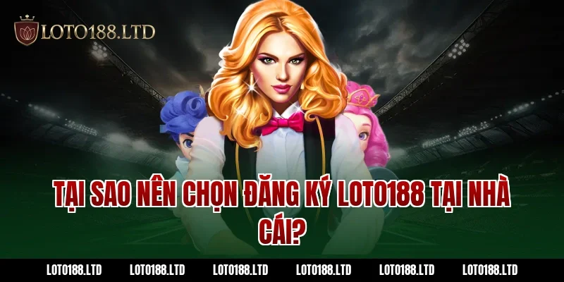 Tại sao nên chọn đăng ký Loto188 tại nhà cái?